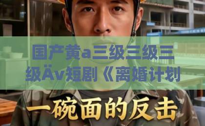 国产黄a三级三级三级Äv短剧《离婚计划失败中》（66集）—— 2026年最真实的婚姻博弈与反转爽感亚洲精品tv久久久久久久久久