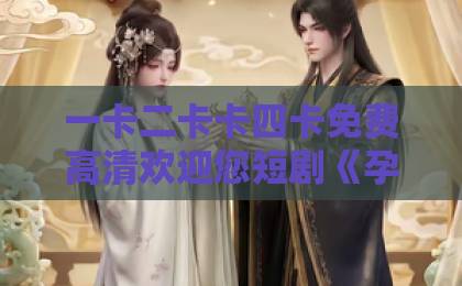 一卡二卡卡四卡免费高清欢迎您短剧《孕别十八载，携子归京华》76集全解析：女主归来复仇爽感与情感交织【短剧推荐】日韩高清不卡视频免费观看