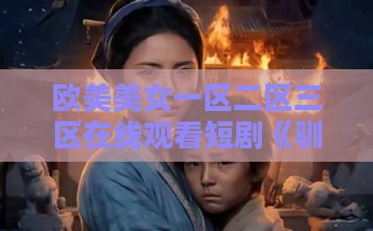欧美美女一区二区三区在线观看短剧《驯爱》（80集）剧情深度解析：2026年最值得追的甜宠爽剧！精品乱码卡1卡2卡3免费下载