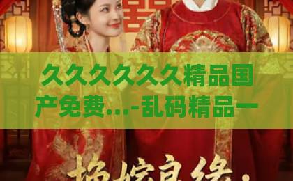 久久久久久久精品国产免费…-乱码精品一卡2卡二卡三-久久精品女人天堂Äv2026年家居新宠:珠帘玉幕设计,如何用东方雅韵打造高级感空间?