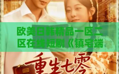 欧美日韩精品一区二区在线短剧《镇宅端妃不好惹》（60集）强势回归！2026年爆款短剧为何让人欲罢不能？伊人久久综合网络站