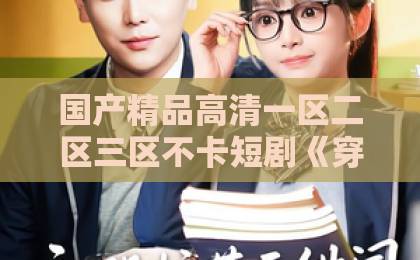 国产精品高清一区二区三区不卡短剧《穿越七零，炮灰嫡女重振将门》（80集）：为什么说它是2026年必追的年代爽剧？【炮灰嫡女逆袭】重生改写家族命运国产卡一卡三卡四卡无卡