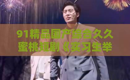 91精品国产综合久久蜜桃短剧《实习生举报公司，我强势破局》（45集）爆火！职场新人如何逆袭？【实习生举报公司】深度解析亚洲国产精品热久久