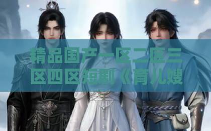 精品国产一区二区三区四区短剧《育儿嫂入公府成白月光之莺鸣柳》（84集）：公府育儿嫂逆袭成白月光？【育儿嫂入公府】剧情解析与看点久久久亚洲精品无码