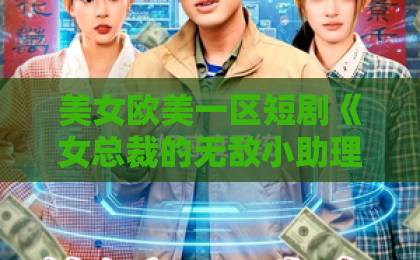 美女欧美一区短剧《女总裁的无敌小助理》（69集）爆火！一口气追完的爽点与槽点【女总裁的无敌小助理】剧情深度解析久久久一本精品99久久精品66