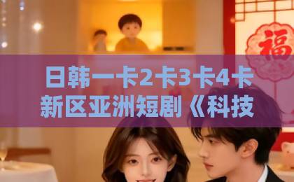 日韩一卡2卡3卡4卡新区亚洲短剧《科技与狠活》（40集）：2026年最硬核的下饭神剧，你追了吗？中国一区在线免费