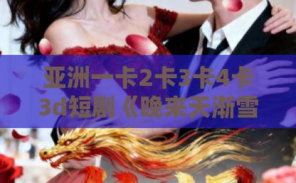 亚洲一卡2卡3卡4卡3d短剧《晚来天渐雪》（30集）爆火背后：为什么2026年大家都在追这部冬日虐恋？国产日韩精品中文字幕
