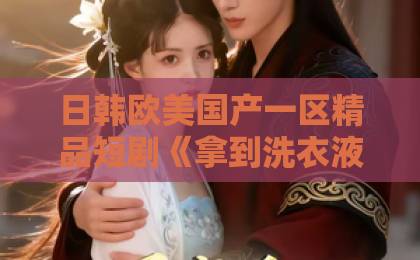 日韩欧美国产一区精品短剧《拿到洗衣液，我妈离婚了》（98集）爆火背后：一部洗衣液引发的家庭革命中文字幕一区二区免费在线免费不卡