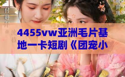4455vw亚洲毛片基地一卡短剧《团宠小师妹第二季》27集：为何让人欲罢不能？【团宠小师妹第二季】深度解析国产精品日韩中文在线