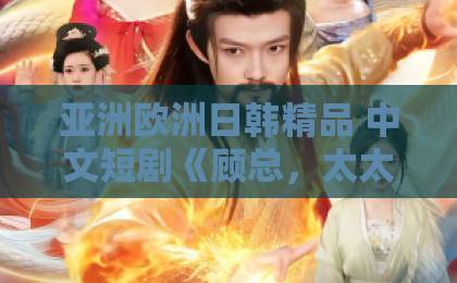 亚洲欧洲日韩精品 中文短剧《顾总，太太签完离婚协议就改嫁了》：44集高能反转，离婚女主逆袭天花板【2026年必看短剧】日韩中文字幕久久精品