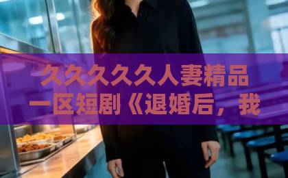 久久久久久人妻精品一区短剧《退婚后,我成了陛下心尖宠》(70集)?🔥看完真香!【2026最新剧评】国产在线欧美日韩精品一区