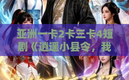 亚洲一卡2卡三卡4短剧《逍遥小县令，我在边陲打造盛世》（60集）为什么让人追得停不下来？【免费观看全集】国产成人精品久久综合