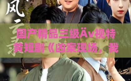 国产精品三级Äv视特黄短剧《凶案现场,我只能装瞎》72集全,为什么它让人欲罢不能?【凶案现场,我只能装瞎】深度测评欧美大片一区二区三区在线观看