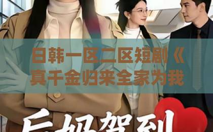 日韩一区二区短剧《真千金归来全家为我打工》(61集)2026年爆火解析:为什么这届观众爱看“逆袭爽文”yw193日韩精品中文字幕