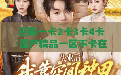 日韩一卡2卡3卡4卡-国产精品一区不卡在线观看-麻豆国产三级全黄《藏海传》2026深度解析：为何它成为年度最受期待的奇幻巨制？