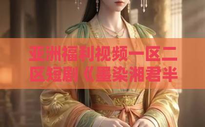亚洲福利视频一区二区短剧《墨染湘君半生恨》（66集）！为何能霸榜2026？【短剧推荐】深度解析国产福利电影一区二区三区亚洲国产小视频