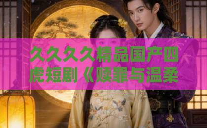 久久久久精品国产四虎短剧《赎罪与温柔》(15集)深度解析!赎罪与温柔背后的情感密码【必看】欧美人妻精品系列一区二区三区 久久久久精品国产四虎短剧《赎罪与温柔》(15集)深度解析!赎罪与温柔背后的情感密码【必看】欧美人妻精品系列一区二区三区