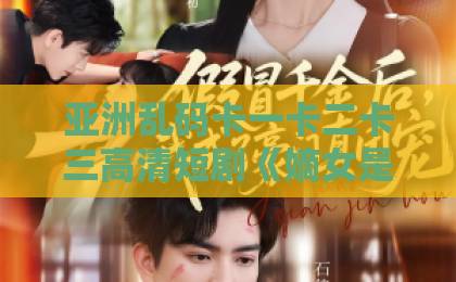 亚洲乱码卡一卡二卡三高清短剧《嫡女是废柴老祖不好惹第一部》(30集)深度解析:为何它让观众欲罢不能?【嫡女逆袭】废柴老祖的爆笑日常国产成人久久91网站下载