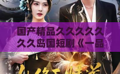 国产精品久久久久久久久岛国短剧《一品炊事官》(35集)口碑炸裂?【一品炊事官】揭秘古代美食与权谋的爆笑碰撞久久视热频这里只精品 国产精品久久久久久久久岛国短剧《一品炊事官》(35集)口碑炸裂?【一品炊事官】揭秘古代美食与权谋的爆笑碰撞久久视热频这里只精品