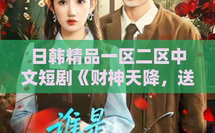 日韩精品一区二区中文短剧《财神天降,送我上青云》(100集)火爆揭秘:2026年必看逆袭神剧【免费追剧指南】欧美午夜一区二区福利视频