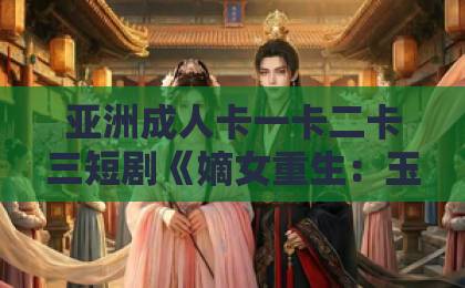 亚洲成人卡一卡二卡三短剧《嫡女重生:玉碎魂归》(60集):凭什么让人熬夜追?【嫡女重生】复仇爽点全解析!日韩精品中文字幕影院