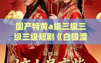 国产特黄a级三级三级三级短剧《白狼渡》54集全剧透(白狼渡) 狼王转世与仙门女弟子的爱恨纠葛91久久国产