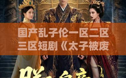 国产乱子伦一区二区三区短剧《太子被废当天，我连夜买房跑路》（30集）| 2026年最爽逆袭神剧？【太子被废】买房跑路真解气精品综合久久久久久97超人