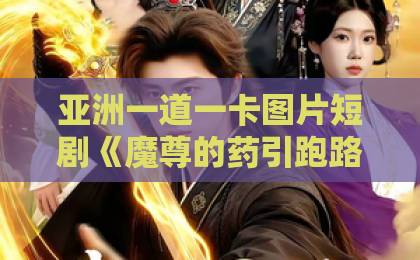 亚洲一道一卡图片短剧《魔尊的药引跑路了》（85集）全集攻略：药引为何非跑不可 【魔尊药引跑路了】精品乱码卡一卡2卡三免费