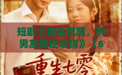 短剧《重生觉醒，前男友跪地求饶》（61集）全程高能：复仇爽剧为何让2026年观众直呼过瘾？【重生觉醒】爆款解析