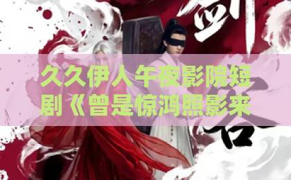 久久伊人午夜影院短剧《曾是惊鸿照影来》(43集)爆火背后!古风虐恋与反转结局深度解析【2026必看神作】久久精品无码中文字幕老司机
