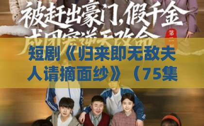 短剧《归来即无敌夫人请摘面纱》（75集），2026年必追逆袭爽剧【归来即无敌夫人请摘面纱】深度解析