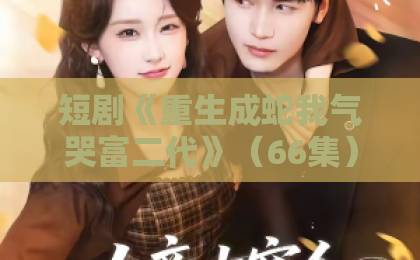 短剧《重生成蛇我气哭富二代》（66集）完整剧情解析！【重生逆袭】爽到飞起