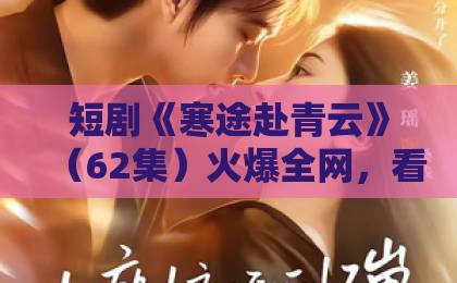 短剧《寒途赴青云》（62集）火爆全网，看完你也会上头！【寒途赴青云】