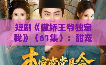 短剧《傲娇王爷独宠我》（61集）：甜宠天花板，一口气追完的宝藏短剧【傲娇王爷独宠我】全集剧情与看点解析
