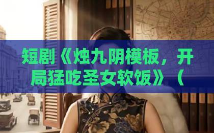 短剧《烛九阴模板，开局猛吃圣女软饭》（60集）爆火！2026年最上头的逆袭神剧？