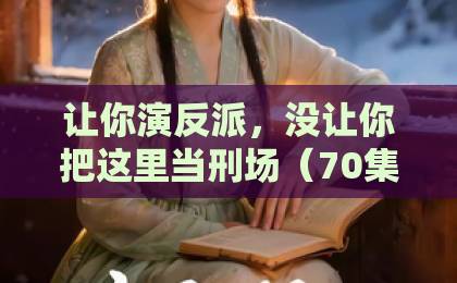 让你演反派，没让你把这里当刑场（70集）一集不落追完！反派演技炸裂成最大看点