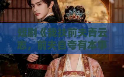 短剧《我扶前夫青云志，前夫自夸有本事》（50集）火爆全网！【短剧推荐】这剧凭什么让观众追到停不下来？
