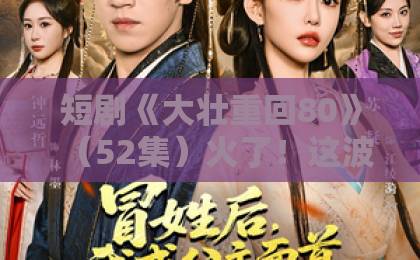 短剧《大壮重回80》（52集）火了！这波怀旧操作太绝【大壮重回80】带你梦回1980年代