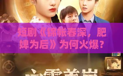 短剧《锦帐春深，肥婢为后》为何火爆？深度解析64集宫廷逆袭爽剧【锦帐春深】口碑与看点