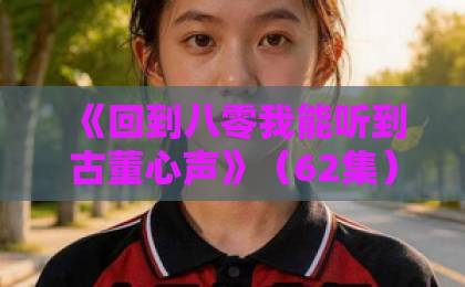 《回到八零我能听到古董心声》（62集）热播中：穿越80年代+鉴宝异能的神奇组合