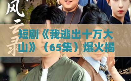 短剧《我逃出十万大山》（65集）爆火揭秘：为什么这部荒野求生爽剧让人欲罢不能？【我逃出十万大山】深度解析