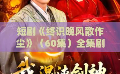 短剧《终识晚风散作尘》（60集）全集剧情深度解析：为何让人如此上头？
