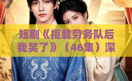 短剧《拒载劳务队后我笑了》（46集）深度解析：为何让人笑着笑着就哭了？