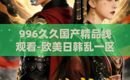 996久久国产精品线观看-欧美日韩乱一区影院-欧美一区二区三区四区2026年必看！《暗河传》全解析：从暗河刺客到江湖传说，这些细节你错过了吗？
