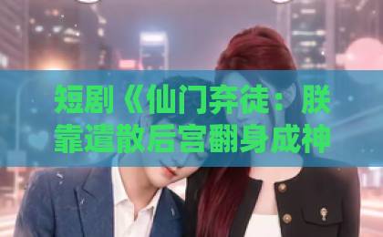 短剧《仙门弃徒:朕靠遣散后宫翻身成神》(71集)【2026年追剧指南】