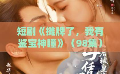 短剧《摊牌了,我有鉴宝神瞳》(98集)全集在线看,为什么这部鉴宝爽剧让人欲罢不能?