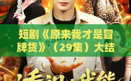 短剧《原来我才是冒牌货》(29集)大结局揭秘?【原来我才是冒牌货】29集剧情全解析