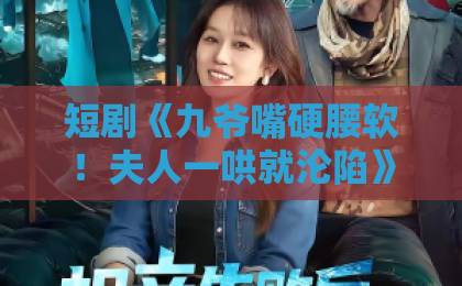 短剧《九爷嘴硬腰软!夫人一哄就沦陷》(70集),为何让人上头?【嘴硬腰软九爷】剧情口碑双爆棚!