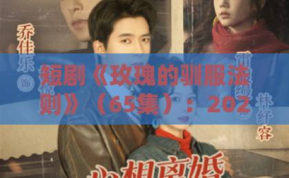 短剧《玫瑰的驯服法则》(65集):2026年最上头的“驯爱”爽剧,凭什么霸榜?【玫瑰的驯服法则】深度拆解