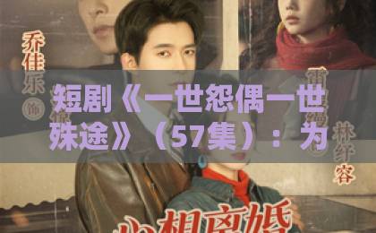 短剧《一世怨偶一世殊途》(57集):为何成为2026年现象级爆款?【一世怨偶一世殊途】深度解析